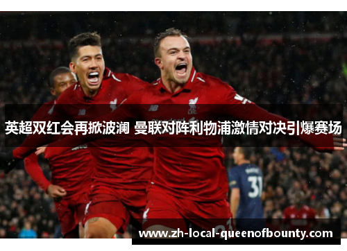 英超双红会再掀波澜 曼联对阵利物浦激情对决引爆赛场