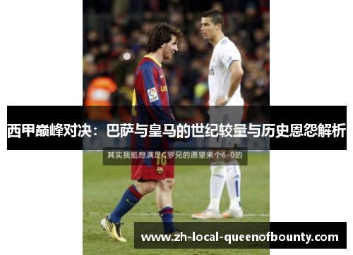 西甲巅峰对决：巴萨与皇马的世纪较量与历史恩怨解析