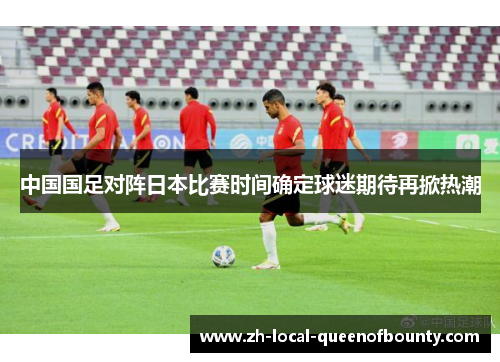 中国国足对阵日本比赛时间确定球迷期待再掀热潮
