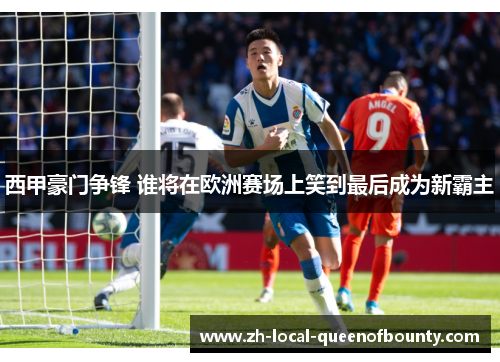 西甲豪门争锋 谁将在欧洲赛场上笑到最后成为新霸主