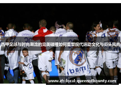 西甲足球与时尚潮流的完美碰撞如何重塑现代运动文化与街头风尚