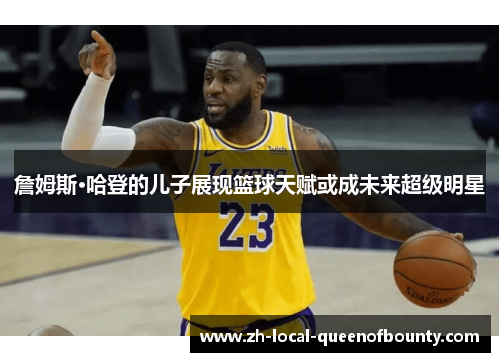 詹姆斯·哈登的儿子展现篮球天赋或成未来超级明星