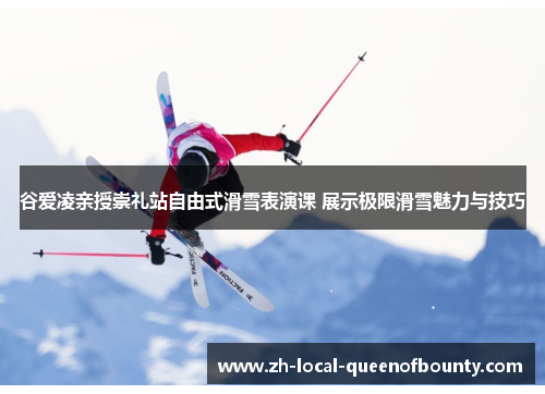 谷爱凌亲授崇礼站自由式滑雪表演课 展示极限滑雪魅力与技巧