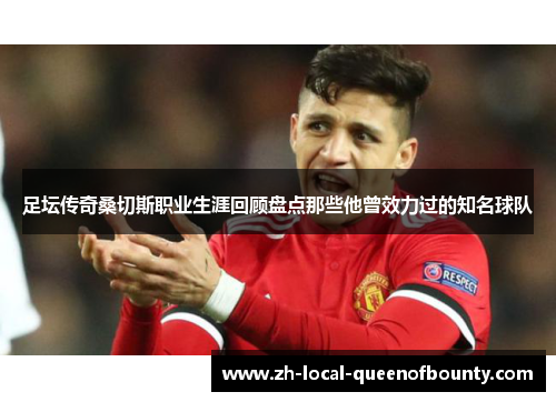 足坛传奇桑切斯职业生涯回顾盘点那些他曾效力过的知名球队