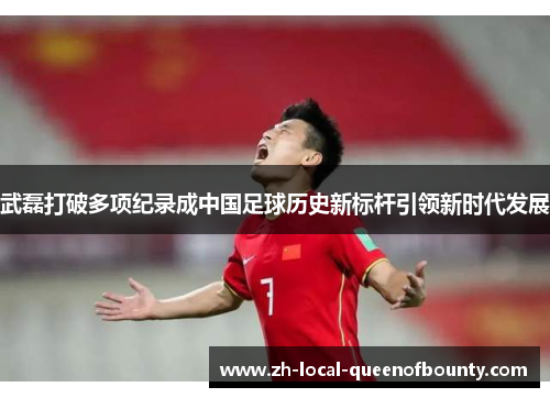 武磊打破多项纪录成中国足球历史新标杆引领新时代发展