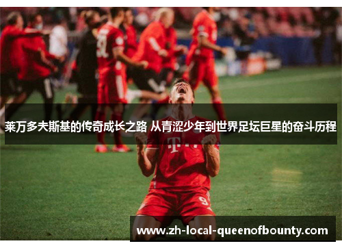 莱万多夫斯基的传奇成长之路 从青涩少年到世界足坛巨星的奋斗历程