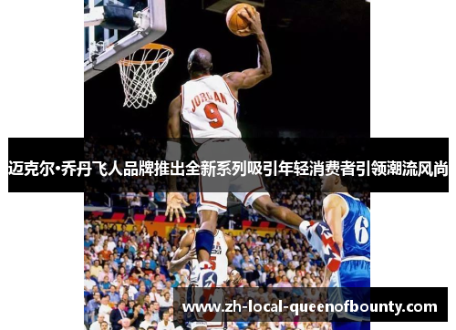 迈克尔·乔丹飞人品牌推出全新系列吸引年轻消费者引领潮流风尚