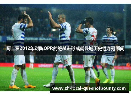 阿圭罗2012年对阵QPR的绝杀进球成就曼城历史性夺冠瞬间