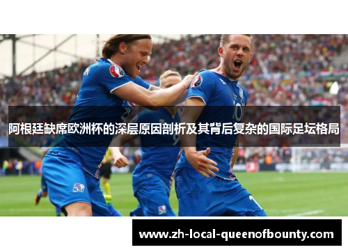 阿根廷缺席欧洲杯的深层原因剖析及其背后复杂的国际足坛格局