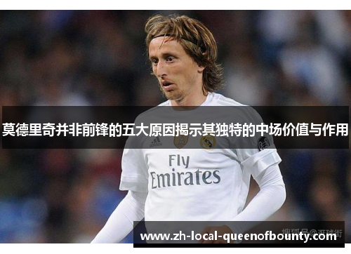 莫德里奇并非前锋的五大原因揭示其独特的中场价值与作用