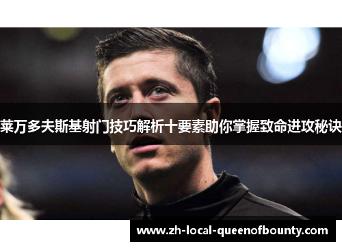 莱万多夫斯基射门技巧解析十要素助你掌握致命进攻秘诀