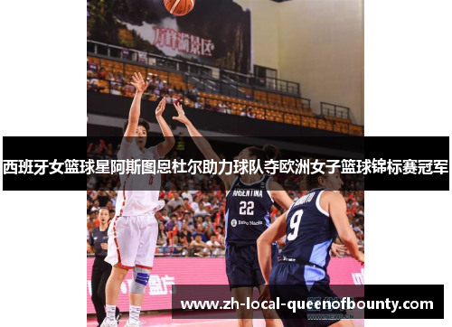 西班牙女篮球星阿斯图恩杜尔助力球队夺欧洲女子篮球锦标赛冠军