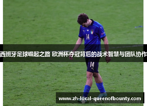 西班牙足球崛起之路 欧洲杯夺冠背后的战术智慧与团队协作