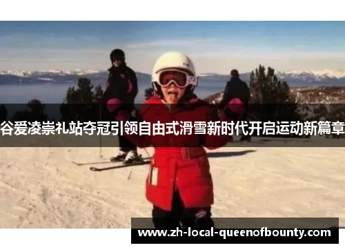 谷爱凌崇礼站夺冠引领自由式滑雪新时代开启运动新篇章
