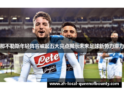 那不勒斯年轻阵容崛起五大亮点揭示未来足球新势力潜力