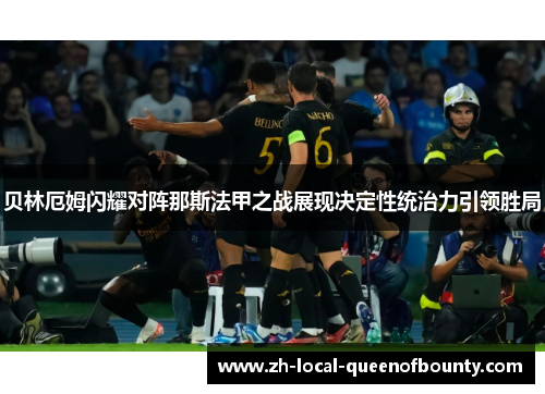 贝林厄姆闪耀对阵那斯法甲之战展现决定性统治力引领胜局