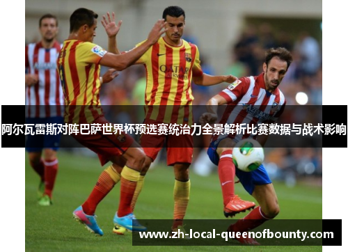 阿尔瓦雷斯对阵巴萨世界杯预选赛统治力全景解析比赛数据与战术影响