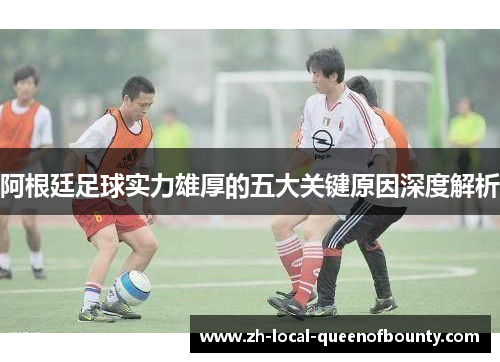 阿根廷足球实力雄厚的五大关键原因深度解析