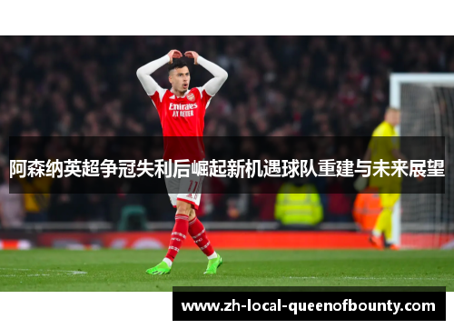 阿森纳英超争冠失利后崛起新机遇球队重建与未来展望
