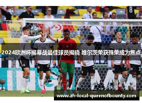 2024欧洲杯揭幕战最佳球员揭晓 维尔茨荣获殊荣成为焦点