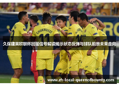 久保建英欧联杯回暖信号解读揭示状态反弹与球队前景未来走向 久保建英欧联杯回暖信号解读揭示状态反弹与球队前景未来走向