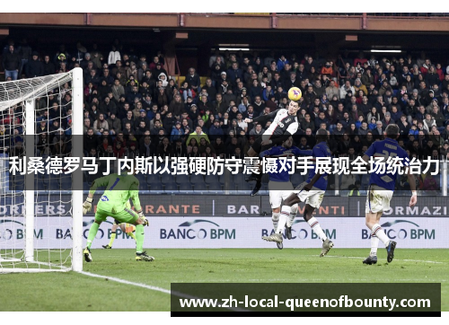 利桑德罗马丁内斯以强硬防守震慑对手展现全场统治力