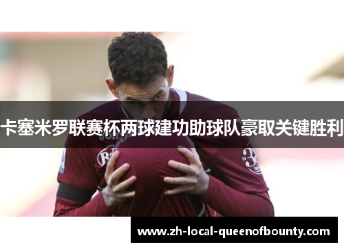 卡塞米罗联赛杯两球建功助球队豪取关键胜利