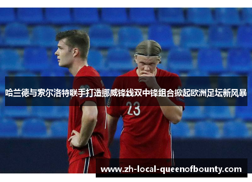 哈兰德与索尔洛特联手打造挪威锋线双中锋组合掀起欧洲足坛新风暴