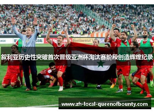 叙利亚历史性突破首次晋级亚洲杯淘汰赛阶段创造辉煌纪录