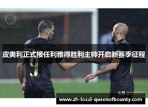 皮奥利正式接任利雅得胜利主帅开启新赛季征程