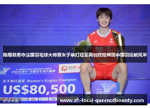 陈雨菲勇夺法国羽毛球大师赛女子单打冠军再创辉煌展现中国羽坛新风采