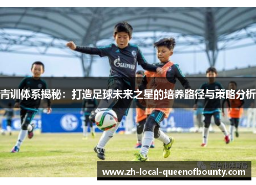 青训体系揭秘:打造足球未来之星的培养路径与策略分析 青训体系揭秘:打造足球未来之星的培养路径与策略分析