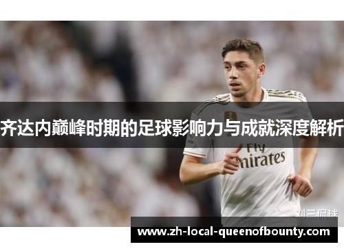齐达内巅峰时期的足球影响力与成就深度解析 齐达内巅峰时期的足球影响力与成就深度解析
