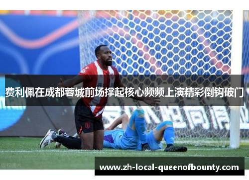 费利佩在成都蓉城前场撑起核心频频上演精彩倒钩破门 费利佩在成都蓉城前场撑起核心频频上演精彩倒钩破门