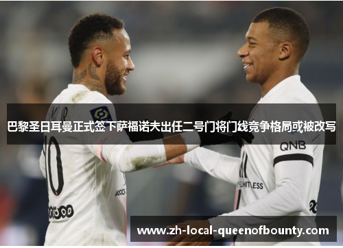 巴黎圣日耳曼正式签下萨福诺夫出任二号门将门线竞争格局或被改写